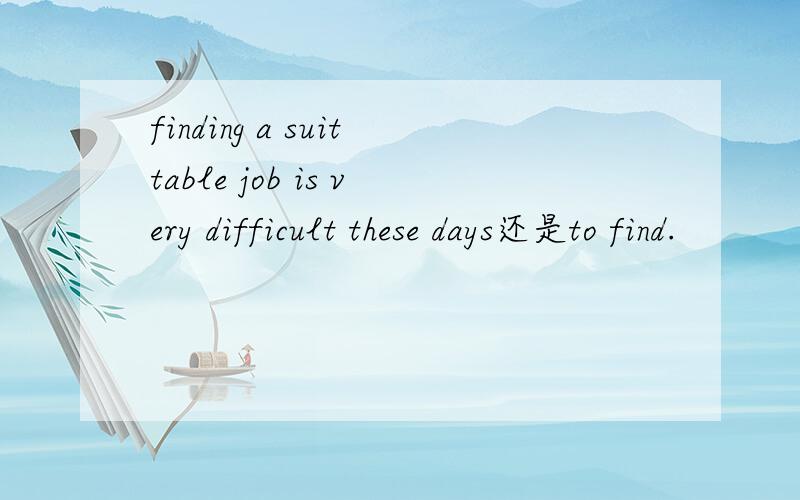 finding a suittable job is very difficult these days还是to find.