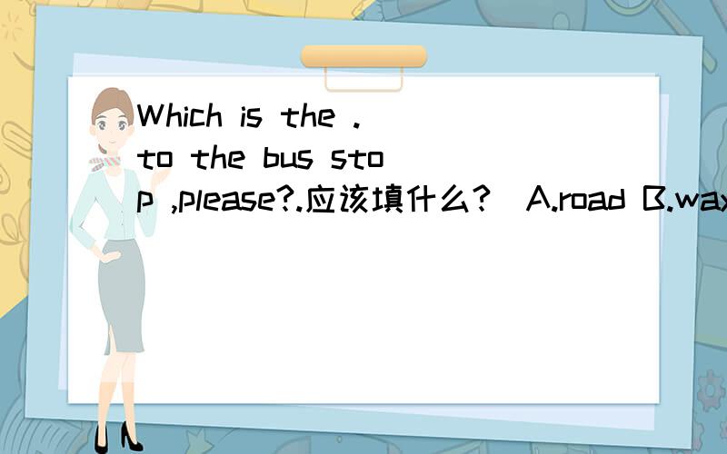 Which is the .to the bus stop ,please?.应该填什么?(A.road B.way C.street D.address)