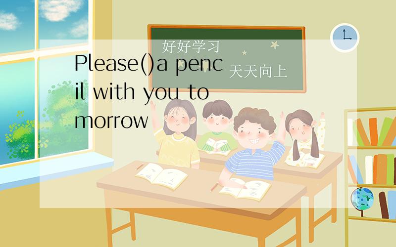 Please()a pencil with you tomorrow