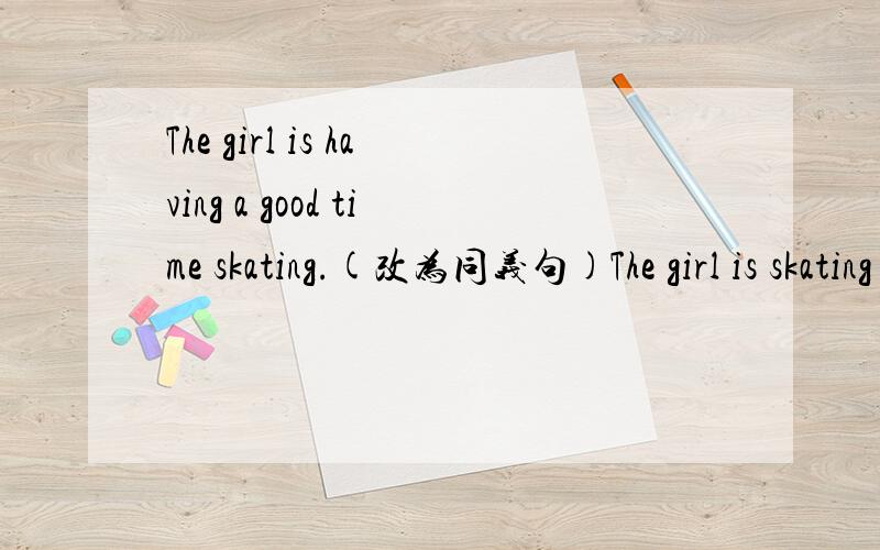 The girl is having a good time skating.(改为同义句)The girl is skating ______.（每空一词）
