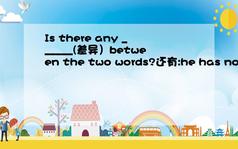 Is there any ______(差异）between the two words?还有:he has no fridents to play with为什么要用to play with而不用to play