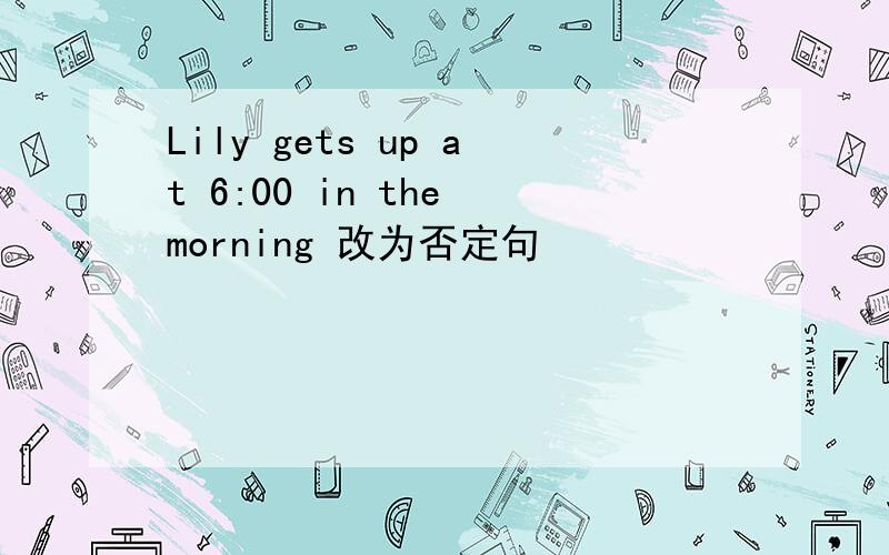 Lily gets up at 6:00 in the morning 改为否定句
