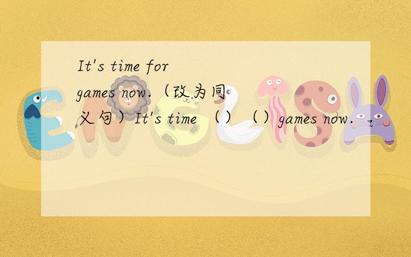 It's time for games now.（改为同义句）It's time （）（）games now.