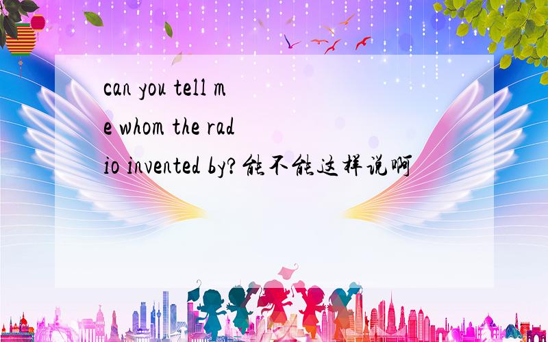 can you tell me whom the radio invented by?能不能这样说啊