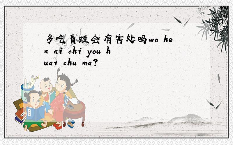 多吃青蛙会有害处吗wo hen ai chi you huai chu ma?