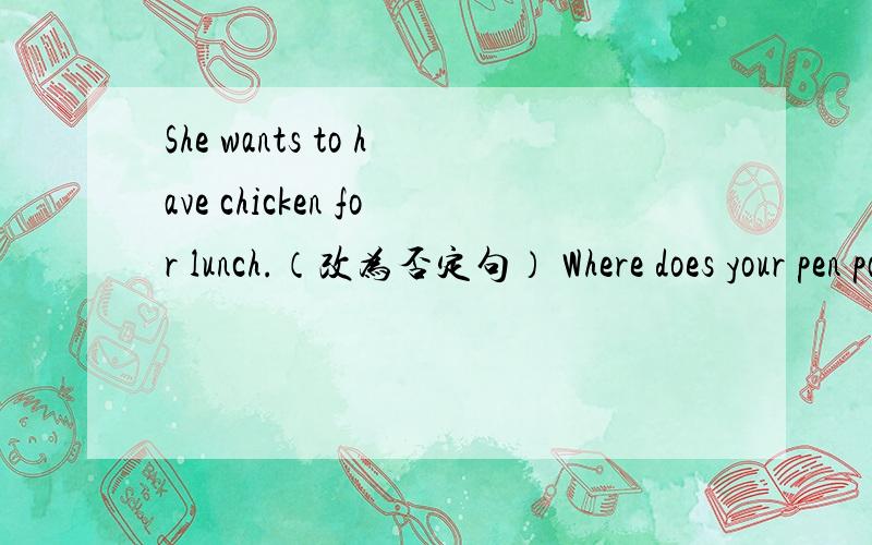 She wants to have chicken for lunch.（改为否定句） Where does your pen pal come form.（改为同义句She wants to have chicken for lunch。（改为否定句） Where does your pen pal come form。（改为同义句）These animals live（ i