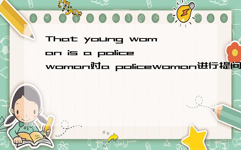 That young woman is a policewoman对a policewoman进行提问