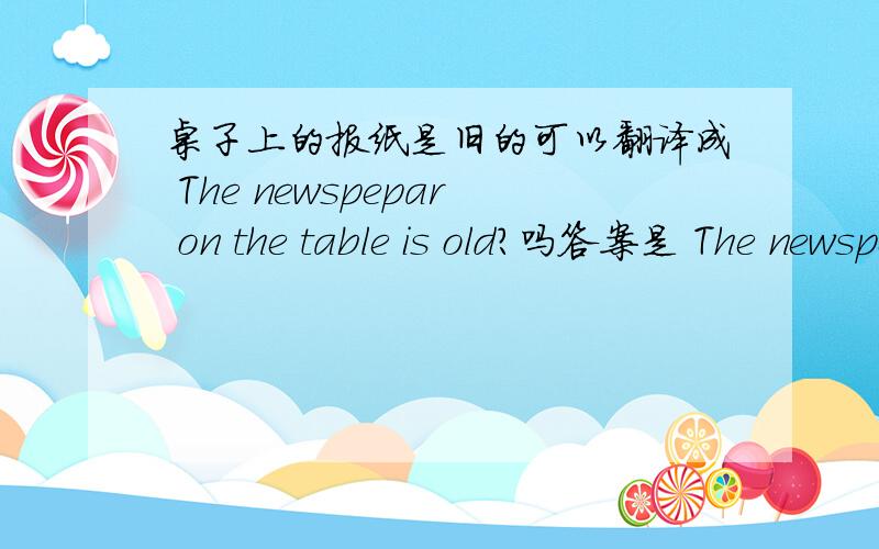 桌子上的报纸是旧的可以翻译成 The newspepar on the table is old?吗答案是 The newspepar on the are old? 问题没说一些报纸啊,用单数也可以吧