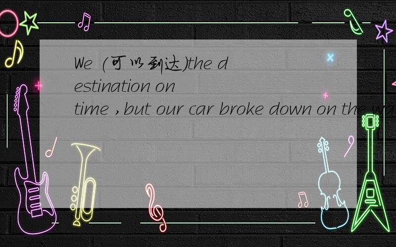 We (可以到达)the destination on time ,but our car broke down on the way.英语知识