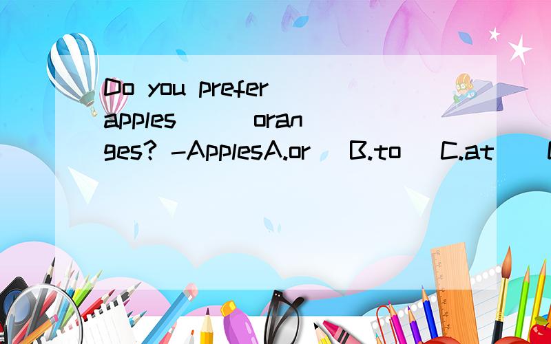Do you prefer apples __ oranges? -ApplesA.or   B.to   C.at    D.in   我选得A,可我们老师的答案是B - -用prefer to 就翻译不通啊,你比起橘子来更喜欢苹果么?苹果.我觉得应该是你更喜欢苹果还是橘子? 苹果.