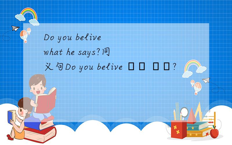 Do you belive what he says?同义句Do you belive ▁▁ ▁▁?