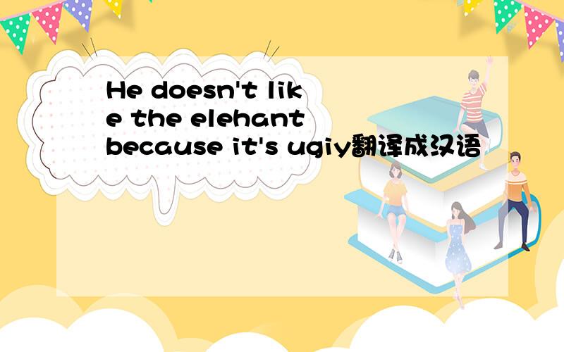 He doesn't like the elehant because it's ugiy翻译成汉语