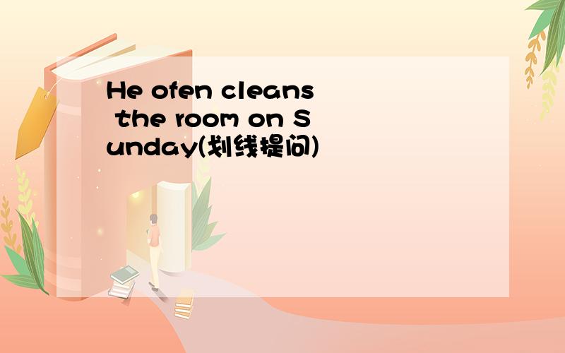 He ofen cleans the room on Sunday(划线提问)