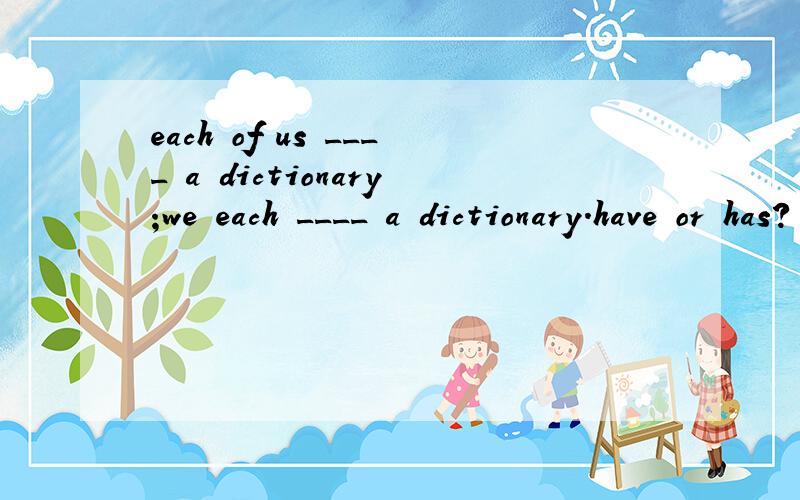 each of us ____ a dictionary;we each ____ a dictionary.have or has?