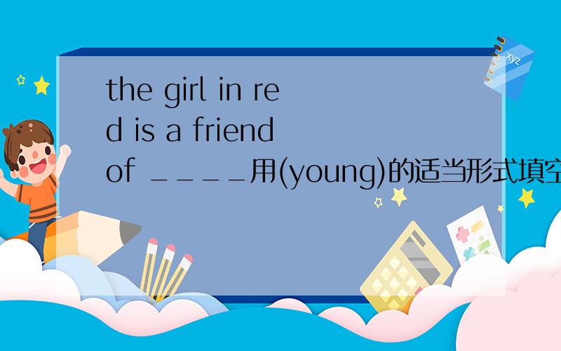 the girl in red is a friend of ____用(young)的适当形式填空