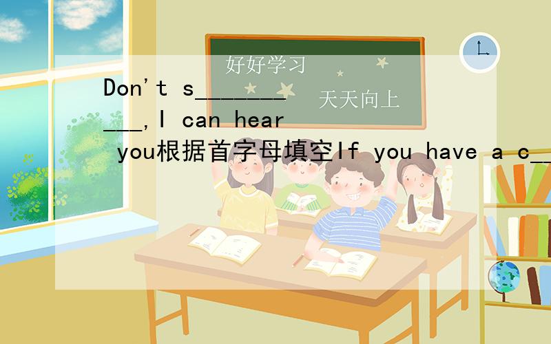 Don't s__________,I can hear you根据首字母填空If you have a c_________ to meet your favorite basketball player,please take it