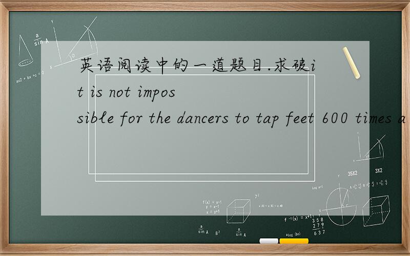 英语阅读中的一道题目.求破it is not impossible for the dancers to tap feet 600 times a minute,is it?根据文章内容舞者可以每分钟踢踏600次,但老师说答案是yes,it is.it is not impossible 不是双重否定吗?为什么答