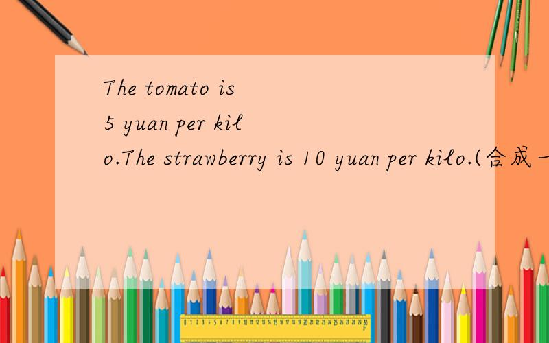 The tomato is 5 yuan per kilo.The strawberry is 10 yuan per kilo.(合成一句）1.The tomato is _____ _____ than the strawberry.2.The _____ of the tomato and the strawberry _____ ______.说下理由