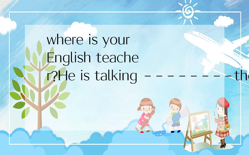 where is your English teacher?He is talking --------the students-----------the English contestA to ,about B about ,with C with,to D to below