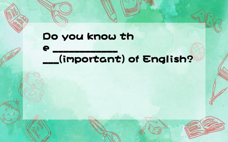Do you know the _______________(important) of English?