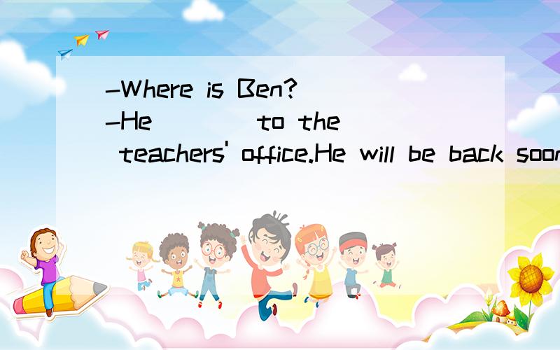 -Where is Ben?-He ___ to the teachers' office.He will be back soon.A.go B.has gone C.has been