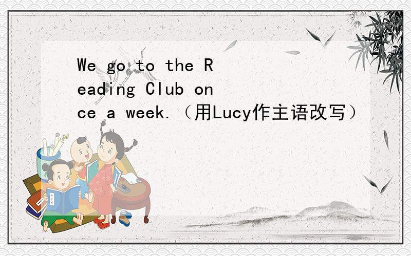 We go to the Reading Club once a week.（用Lucy作主语改写）