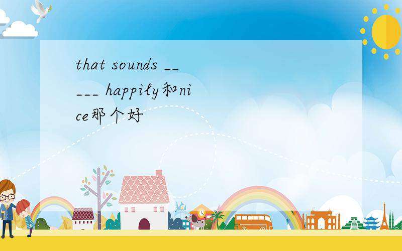 that sounds _____ happily和nice那个好