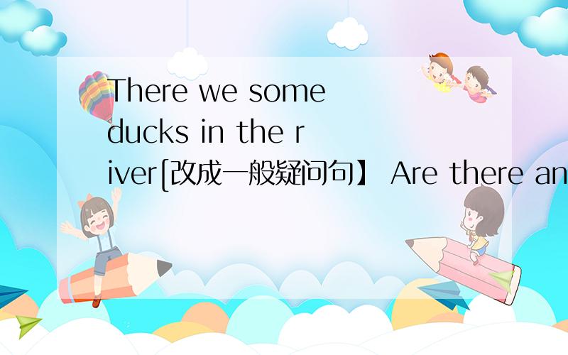 There we some ducks in the river[改成一般疑问句】 Are there any trees in your school[否定回答】 There are 【two】 pianos in that room【对括号部分提问】