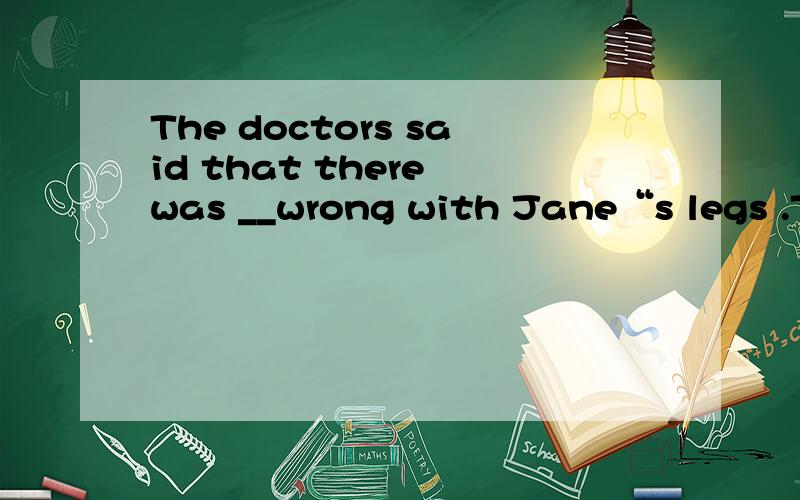 The doctors said that there was __wrong with Jane“s legs .They could not do __to help herA something something B something nothing C nothing anything D everything something