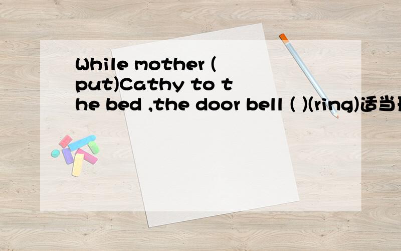While mother (put)Cathy to the bed ,the door bell ( )(ring)适当形式填空
