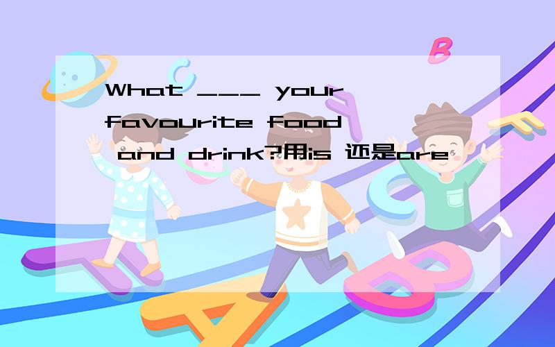 What ___ your favourite food and drink?用is 还是are