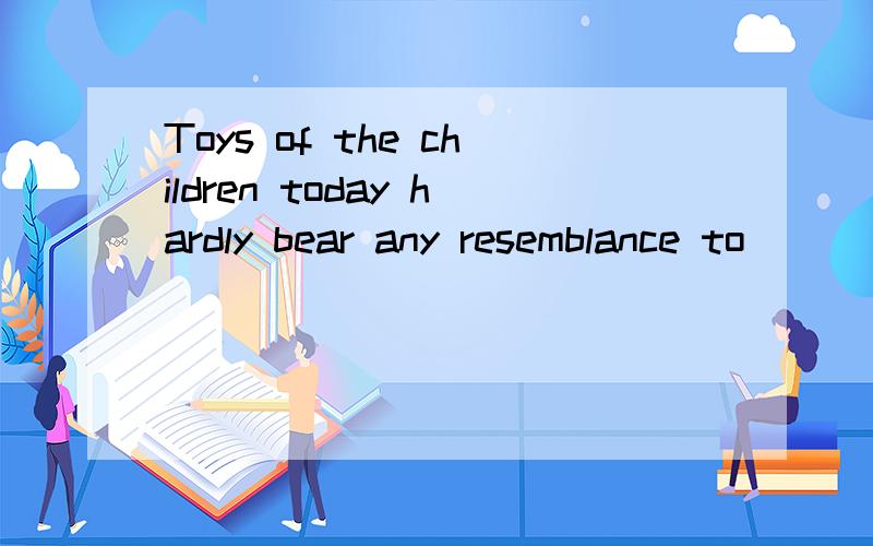 Toys of the children today hardly bear any resemblance to____of ____when we were little kids横线上分别填 those 和ours 为什么,求详解~~~