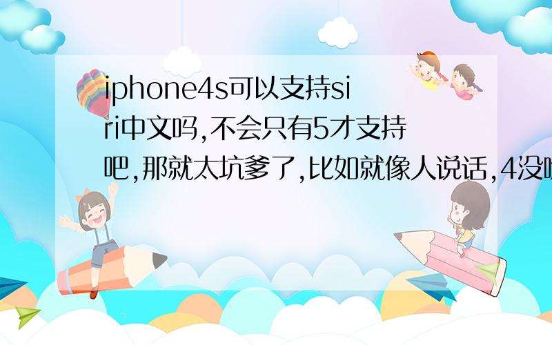 iphone4s可以支持siri中文吗,不会只有5才支持吧,那就太坑爹了,比如就像人说话,4没嘴也就算了,4s有嘴还不让说吗?
