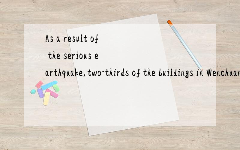 As a result of the serious earthquake,two-thirds of the buildings in Wenchuan__________.As a result of the serious earthquake,two-thirds of the buildings in the area .As a result of the serious earthquake,two-thirds of the buildings in Wenchuan______