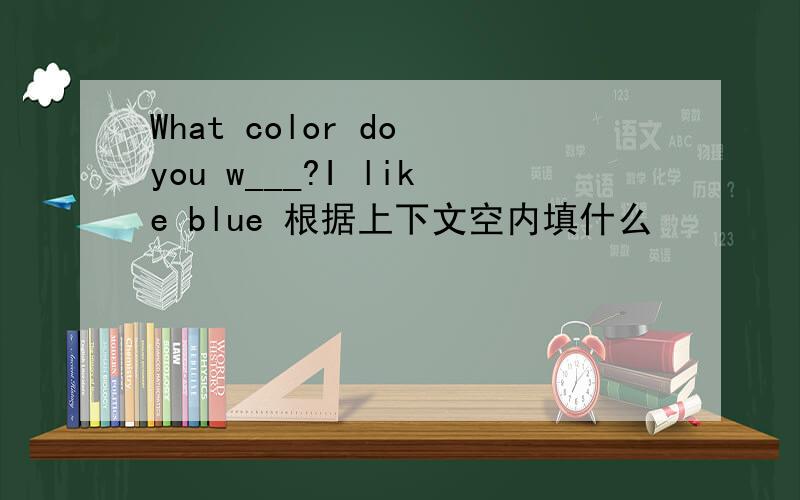What color do you w___?I like blue 根据上下文空内填什么