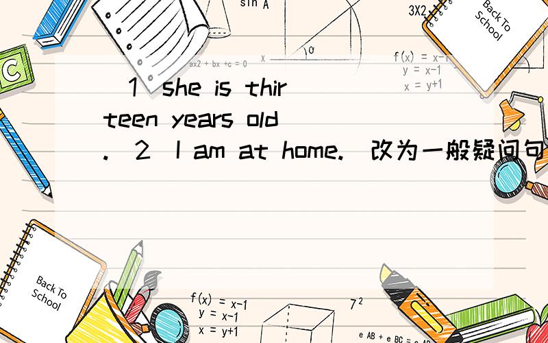 （1）she is thirteen years old.（2）I am at home.（改为一般疑问句）如题