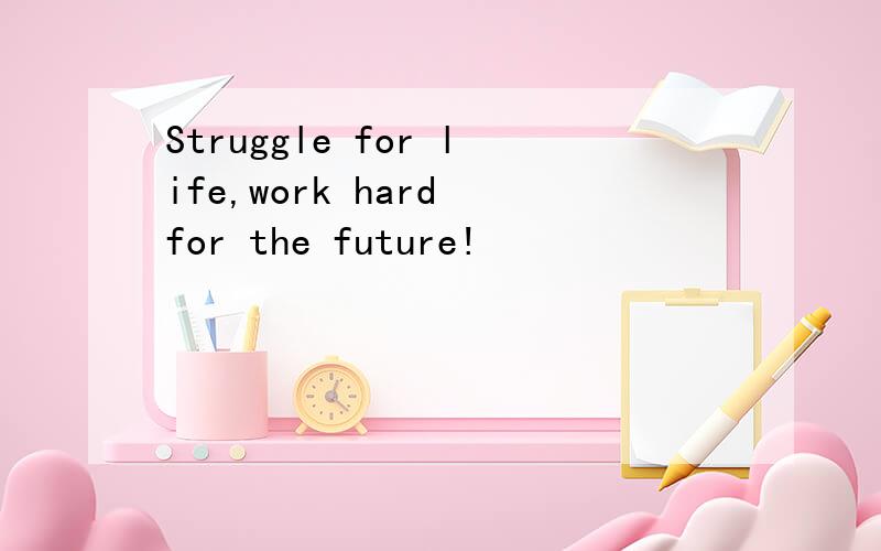 Struggle for life,work hard for the future!