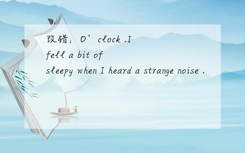 改错：O’clock .I fell a bit of sleepy when I heard a strange noise .