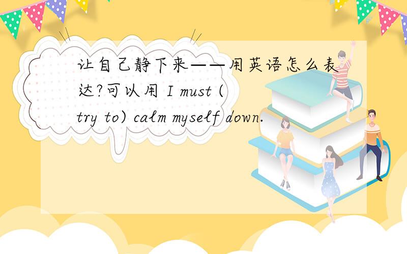 让自己静下来——用英语怎么表达?可以用 I must (try to) calm myself down.