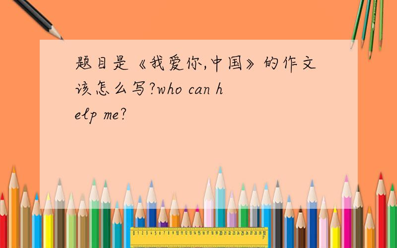 题目是《我爱你,中国》的作文该怎么写?who can help me?
