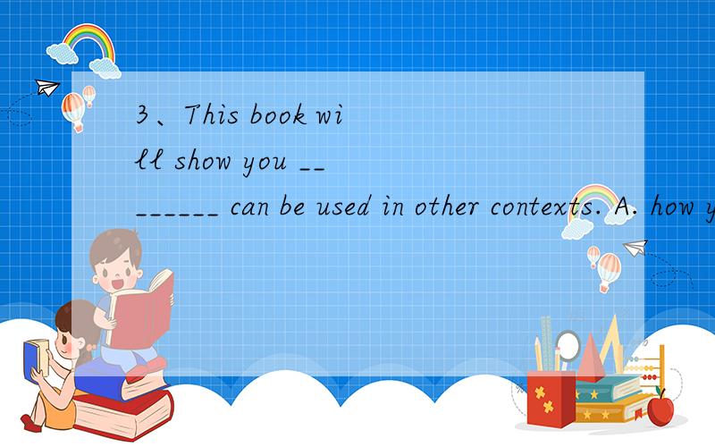 3、This book will show you ________ can be used in other contexts. A. how you have observed B. what解释一下7. This book will show you __________ can be used in other contexts.. A. how you have observed B. what you have observed C. that you have