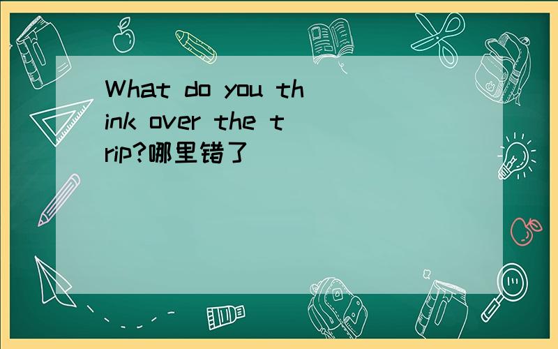 What do you think over the trip?哪里错了