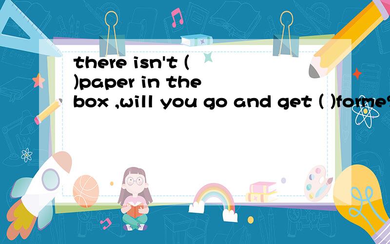 there isn't ( )paper in the box ,will you go and get ( )forme?Aany; some B any;any C some;some Dsome ;any （解析