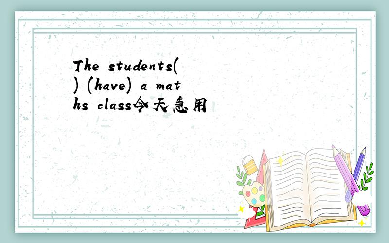 The students( ) (have) a maths class今天急用