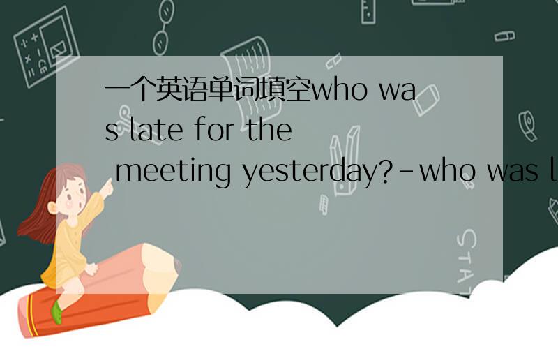 一个英语单词填空who was late for the meeting yesterday?-who was late for the meeting yesterday?  -Jim——A.did     b.was选哪个?