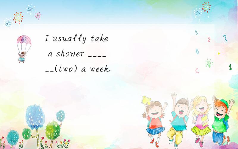 I usually take a shower ______(two) a week.