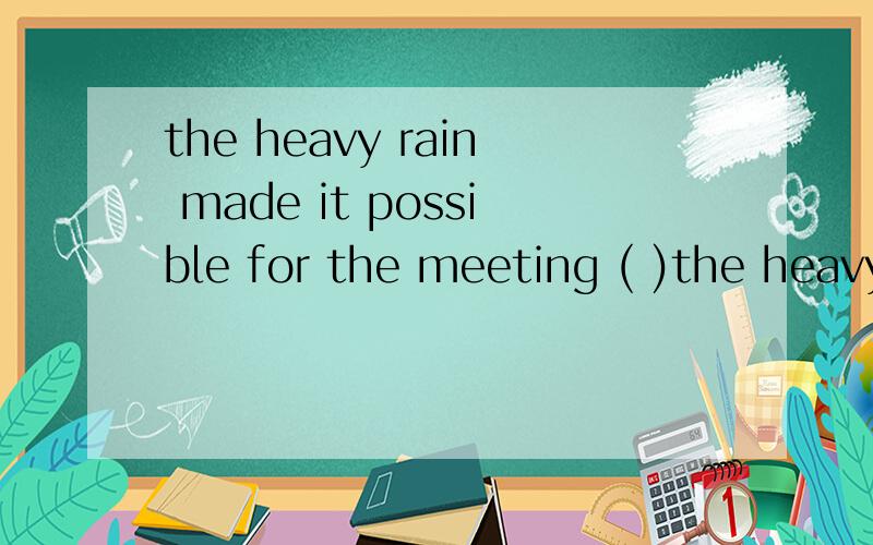 the heavy rain made it possible for the meeting ( )the heavy rain made it possible for the meeting (   )to put off  或to be put off我在网上看到这道题目,网上的答案是第一个但我觉得是第二个不是应该是put off the meeting