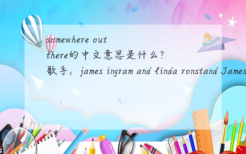 somewhere out there的中文意思是什么?歌手：james ingram and linda ronstand James Ingram & Linda RonstandSomewhere Out ThereSomewhere out thereBeneath the pale moonlightSomeones thinking of meAnd loving me tonightSomewhere out thereSomeones