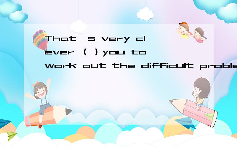 That's very clever （）you to work out the difficult problem介词填空