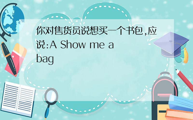 你对售货员说想买一个书包,应说:A Show me a bag